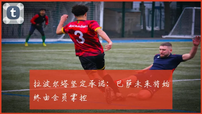 拉波尔塔坚定承诺：巴萨未来将始终由会员掌控