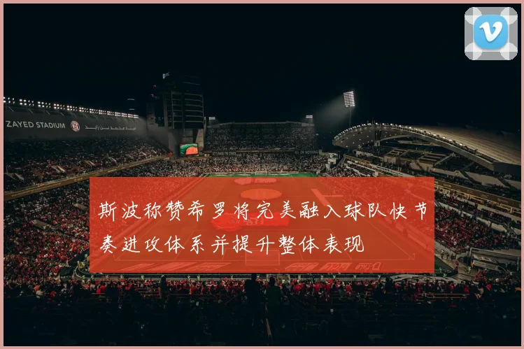 斯波称赞希罗将完美融入球队快节奏进攻体系并提升整体表现